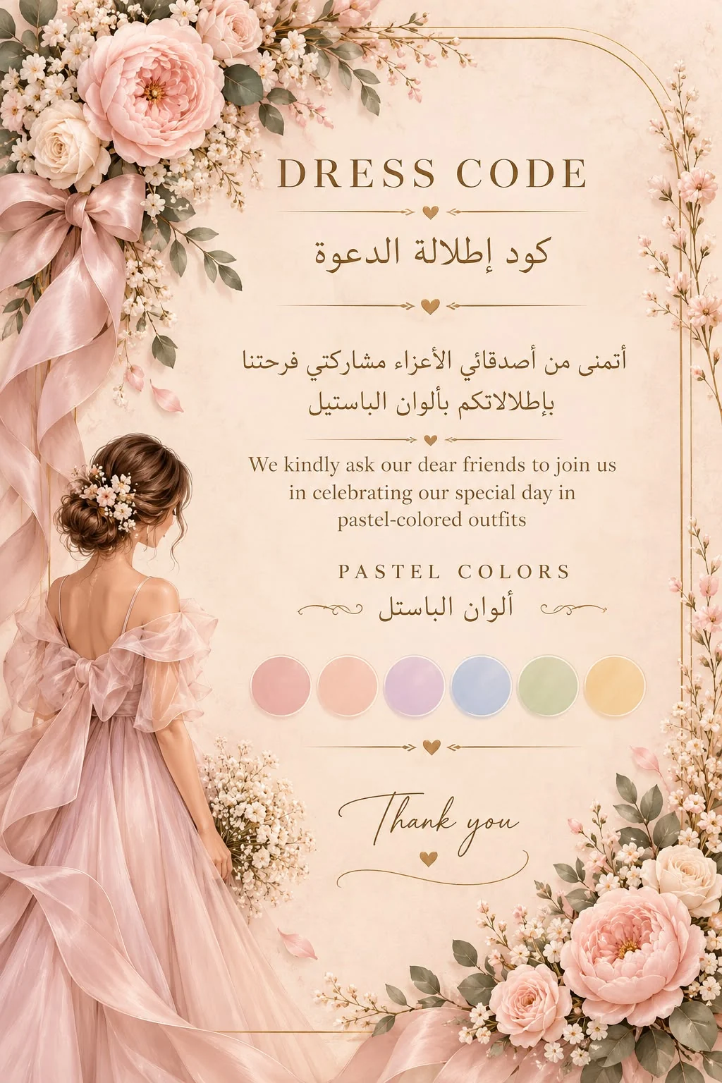 Dress code — كود إطلالة الدعوة: أتمنى من أصدقائي الأعزاء مشاركتي فرحتنا بإطلالاتكم بألوان الباستيل. We kindly ask our dear friends to join us in celebrating our special day in pastel-colored outfits. Pastel colors — ألوان الباستل. Thank you